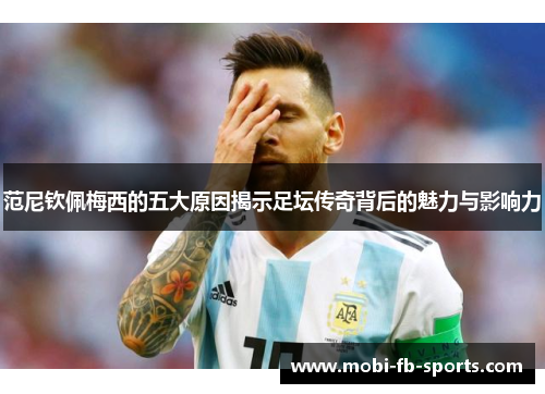 范尼钦佩梅西的五大原因揭示足坛传奇背后的魅力与影响力 范尼钦佩梅西的五大原因揭示足坛传奇背后的魅力与影响力