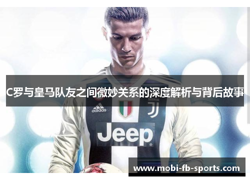 C罗与皇马队友之间微妙关系的深度解析与背后故事