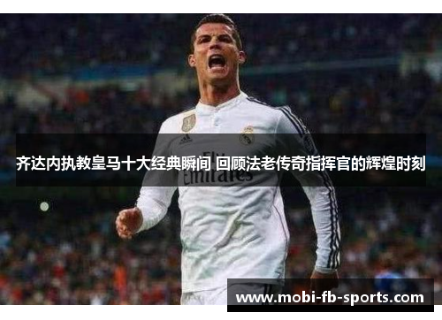 齐达内执教皇马十大经典瞬间 回顾法老传奇指挥官的辉煌时刻 齐达内执教皇马十大经典瞬间 回顾法老传奇指挥官的辉煌时刻