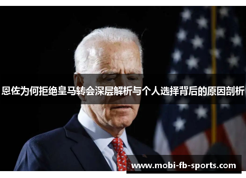 恩佐为何拒绝皇马转会深层解析与个人选择背后的原因剖析 恩佐为何拒绝皇马转会深层解析与个人选择背后的原因剖析