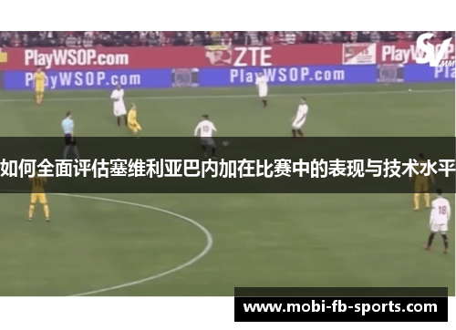 如何全面评估塞维利亚巴内加在比赛中的表现与技术水平 如何全面评估塞维利亚巴内加在比赛中的表现与技术水平
