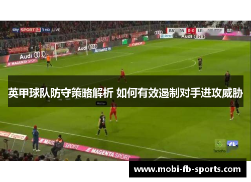 英甲球队防守策略解析 如何有效遏制对手进攻威胁 英甲球队防守策略解析 如何有效遏制对手进攻威胁