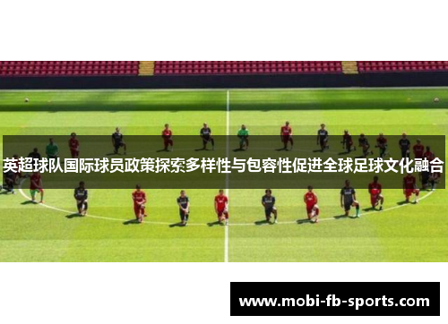 英超球队国际球员政策探索多样性与包容性促进全球足球文化融合 英超球队国际球员政策探索多样性与包容性促进全球足球文化融合