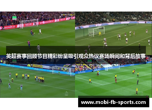 英超赛事回顾节目精彩纷呈吸引观众热议赛场瞬间和背后故事