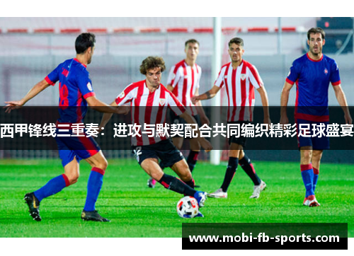 西甲锋线三重奏:进攻与默契配合共同编织精彩足球盛宴 西甲锋线三重奏:进攻与默契配合共同编织精彩足球盛宴