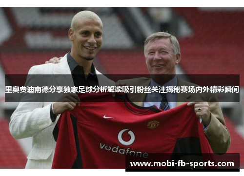 里奥费迪南德分享独家足球分析解读吸引粉丝关注揭秘赛场内外精彩瞬间