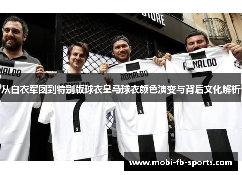 从白衣军团到特别版球衣皇马球衣颜色演变与背后文化解析