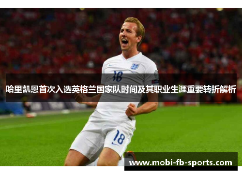 哈里凯恩首次入选英格兰国家队时间及其职业生涯重要转折解析 哈里凯恩首次入选英格兰国家队时间及其职业生涯重要转折解析
