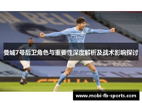 曼城7号后卫角色与重要性深度解析及战术影响探讨 曼城7号后卫角色与重要性深度解析及战术影响探讨