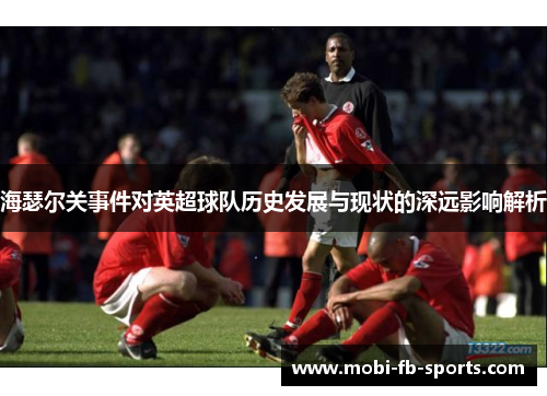 海瑟尔关事件对英超球队历史发展与现状的深远影响解析
