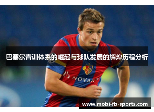 巴塞尔青训体系的崛起与球队发展的辉煌历程分析 巴塞尔青训体系的崛起与球队发展的辉煌历程分析