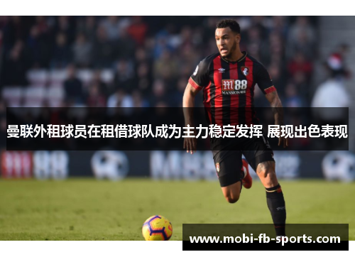 曼联外租球员在租借球队成为主力稳定发挥 展现出色表现