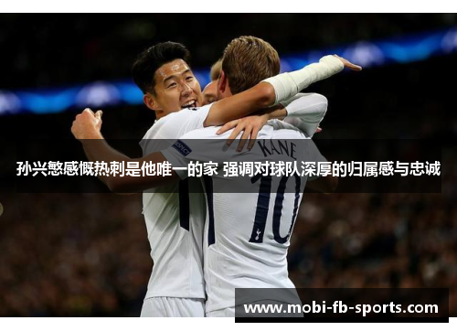 孙兴慜感慨热刺是他唯一的家 强调对球队深厚的归属感与忠诚