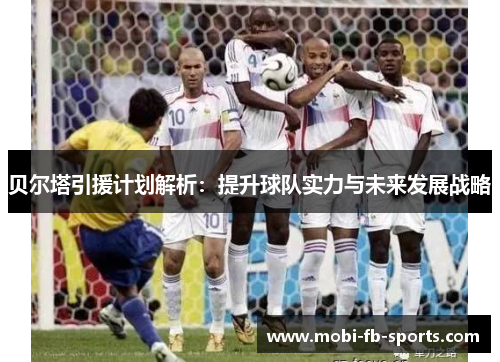 贝尔塔引援计划解析：提升球队实力与未来发展战略